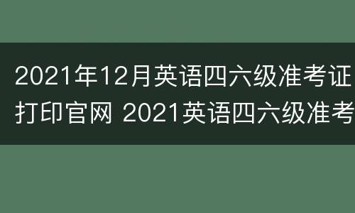 2021年12月英语四六级准考证打印官网 2021英语四六级准考证打印入口官网