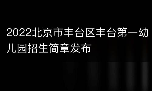 2022北京市丰台区丰台第一幼儿园招生简章发布