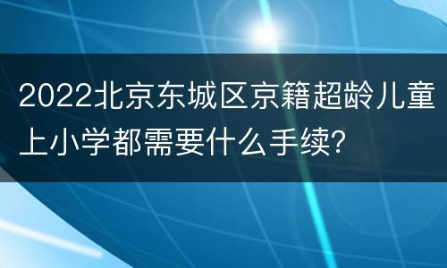 2022北京东城区京籍超龄儿童上小学都需要什么手续？