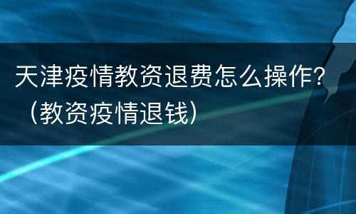 天津疫情教资退费怎么操作？（教资疫情退钱）