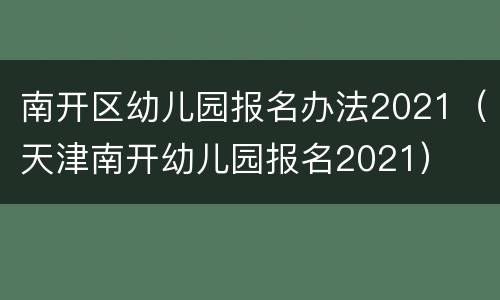 南开区幼儿园报名办法2021（天津南开幼儿园报名2021）