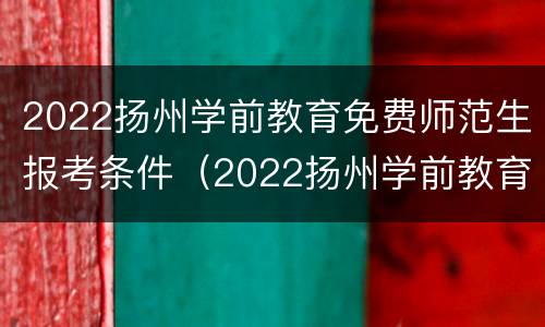 2022扬州学前教育免费师范生报考条件（2022扬州学前教育免费师范生报考条件是什么）