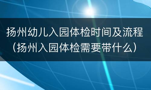 扬州幼儿入园体检时间及流程（扬州入园体检需要带什么）