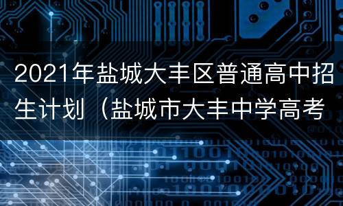 2021年盐城大丰区普通高中招生计划（盐城市大丰中学高考升学率）