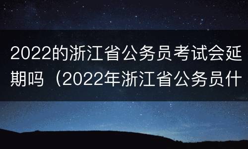 2022的浙江省公务员考试会延期吗（2022年浙江省公务员什么时候考试）