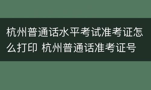 杭州普通话水平考试准考证怎么打印 杭州普通话准考证号