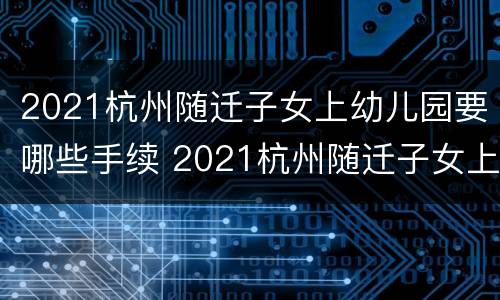 2021杭州随迁子女上幼儿园要哪些手续 2021杭州随迁子女上幼儿园要哪些手续和证件