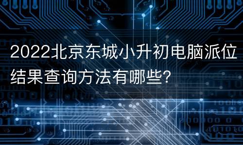 2022北京东城小升初电脑派位结果查询方法有哪些？