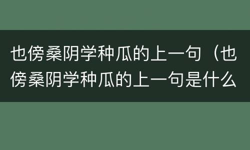 也傍桑阴学种瓜的上一句（也傍桑阴学种瓜的上一句是什么）