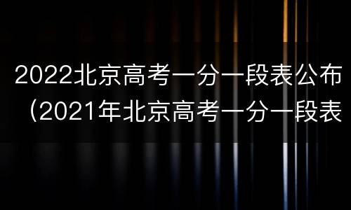 2022北京高考一分一段表公布（2021年北京高考一分一段表）