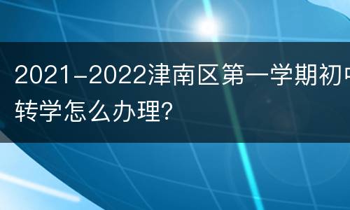 2021-2022津南区第一学期初中转学怎么办理？