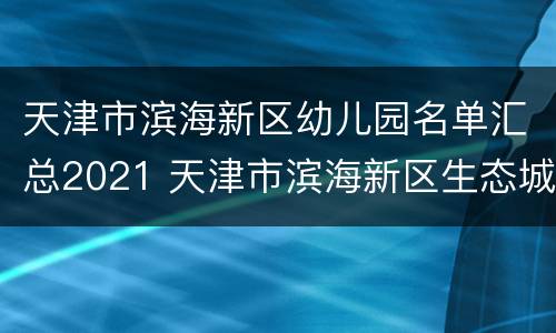 天津市滨海新区幼儿园名单汇总2021 天津市滨海新区生态城幼儿园