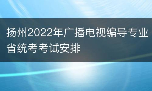 扬州2022年广播电视编导专业省统考考试安排