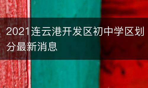 2021连云港开发区初中学区划分最新消息