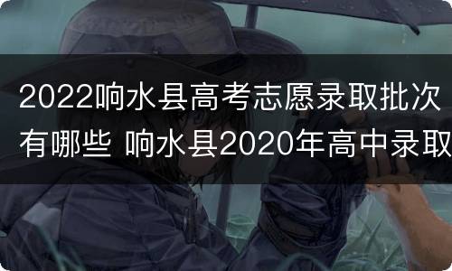 2022响水县高考志愿录取批次有哪些 响水县2020年高中录取分数是多少