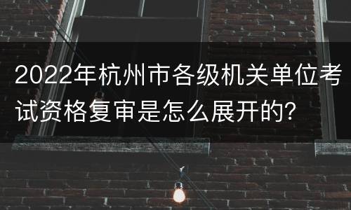 2022年杭州市各级机关单位考试资格复审是怎么展开的？