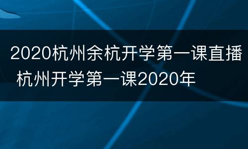 2020杭州余杭开学第一课直播 杭州开学第一课2020年