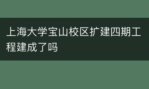 上海大学宝山校区扩建四期工程建成了吗