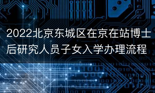 2022北京东城区在京在站博士后研究人员子女入学办理流程