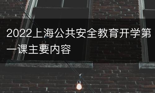 2022上海公共安全教育开学第一课主要内容