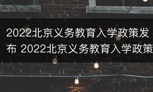 2022北京义务教育入学政策发布 2022北京义务教育入学政策发布时间