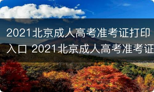 2021北京成人高考准考证打印入口 2021北京成人高考准考证打印入口查询