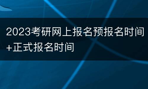 2023考研网上报名预报名时间+正式报名时间