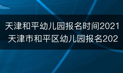 天津和平幼儿园报名时间2021 天津市和平区幼儿园报名2021