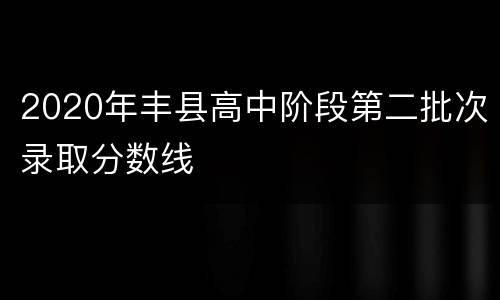 2020年丰县高中阶段第二批次录取分数线