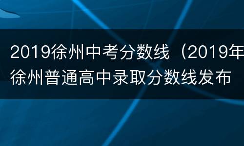 2019徐州中考分数线（2019年徐州普通高中录取分数线发布）