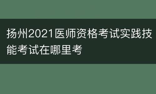 扬州2021医师资格考试实践技能考试在哪里考