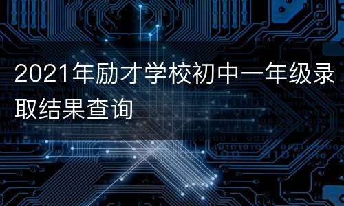 2021年励才学校初中一年级录取结果查询