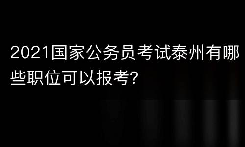 2021国家公务员考试泰州有哪些职位可以报考？