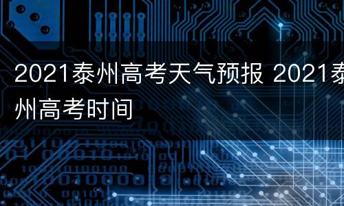 2021泰州高考天气预报 2021泰州高考时间