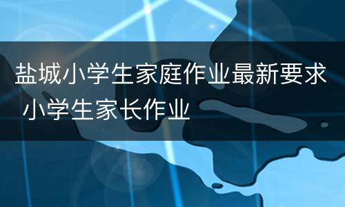 盐城小学生家庭作业最新要求 小学生家长作业