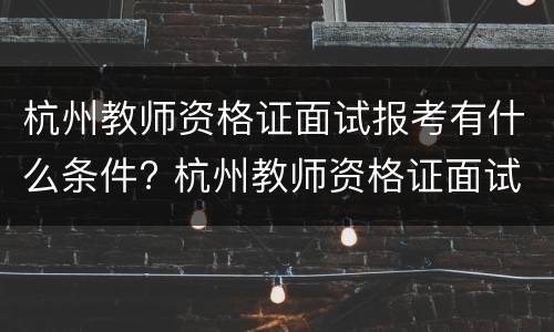 杭州教师资格证面试报考有什么条件? 杭州教师资格证面试报考有什么条件要求