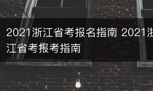 2021浙江省考报名指南 2021浙江省考报考指南