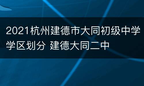 2021杭州建德市大同初级中学学区划分 建德大同二中