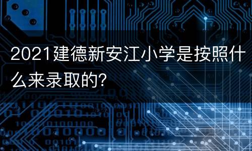 2021建德新安江小学是按照什么来录取的？