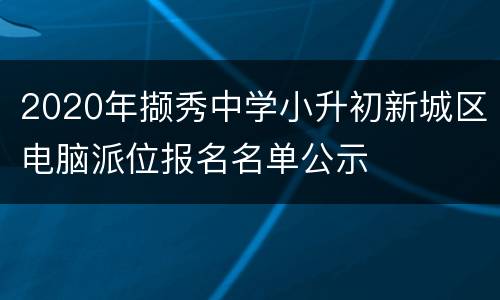 2020年撷秀中学小升初新城区电脑派位报名名单公示