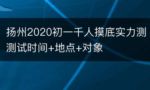 扬州2020初一千人摸底实力测测试时间+地点+对象