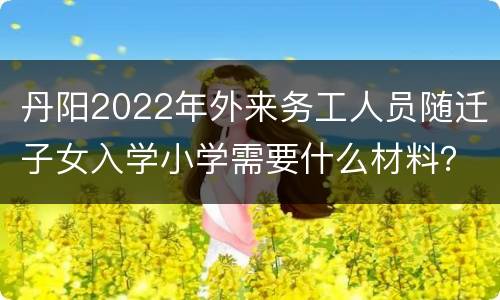 丹阳2022年外来务工人员随迁子女入学小学需要什么材料？