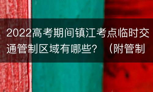 2022高考期间镇江考点临时交通管制区域有哪些？（附管制时间）