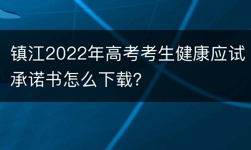 镇江2022年高考考生健康应试承诺书怎么下载？