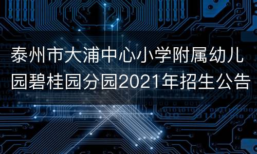 泰州市大浦中心小学附属幼儿园碧桂园分园2021年招生公告