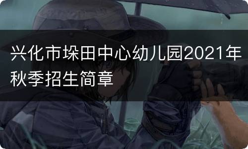 兴化市垛田中心幼儿园2021年秋季招生简章