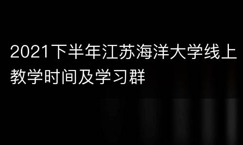 2021下半年江苏海洋大学线上教学时间及学习群