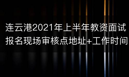 连云港2021年上半年教资面试报名现场审核点地址+工作时间