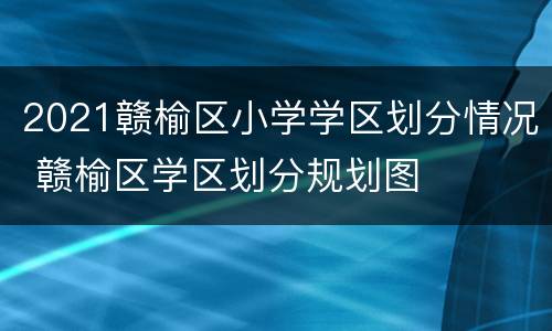 2021赣榆区小学学区划分情况 赣榆区学区划分规划图