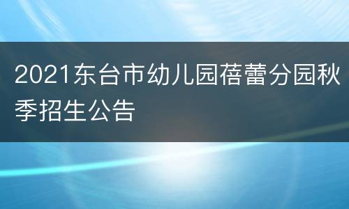 2021东台市幼儿园蓓蕾分园秋季招生公告